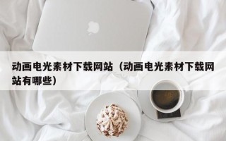 西双版纳动画电光素材下载网站（动画电光素材下载网站有哪些）