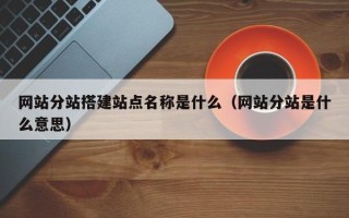 西双版纳网站分站搭建站点名称是什么（网站分站是什么意思）