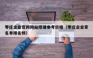 西双版纳枣庄企业官网网站搭建参考价格（枣庄企业家名单排名榜）