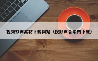 西双版纳视频拟声素材下载网站（视频声音素材下载）
