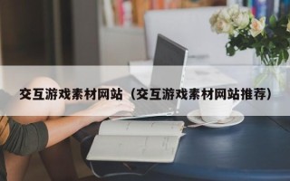 西双版纳交互游戏素材网站（交互游戏素材网站推荐）