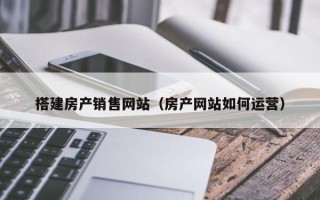 西双版纳搭建房产销售网站（房产网站如何运营）