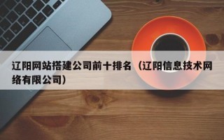 西双版纳辽阳网站搭建公司前十排名（辽阳信息技术网络有限公司）