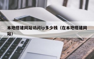 西双版纳本地搭建网站访问ip多少钱（在本地搭建网站）