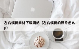 西双版纳左右模糊素材下载网站（左右模糊的照片怎么p）