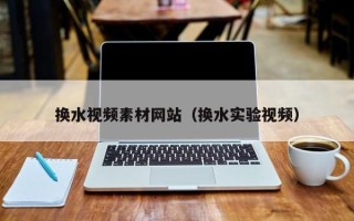 西双版纳换水视频素材网站（换水实验视频）