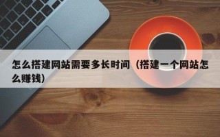 西双版纳怎么搭建网站需要多长时间（搭建一个网站怎么赚钱）
