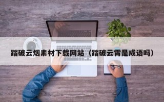 西双版纳踏破云烟素材下载网站（踏破云霄是成语吗）
