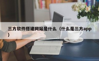 西双版纳三方软件搭建网站是什么（什么是三方app）
