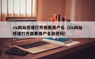 西双版纳iis网站搭建打开需要用户名（iis网站搭建打开需要用户名和密码）
