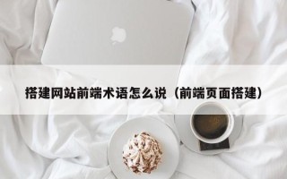 西双版纳搭建网站前端术语怎么说（前端页面搭建）