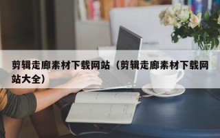 西双版纳剪辑走廊素材下载网站（剪辑走廊素材下载网站大全）