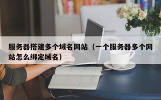 西双版纳服务器搭建多个域名网站（一个服务器多个网站怎么绑定域名）