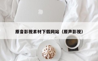 西双版纳原音影视素材下载网站（原声影视）