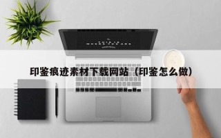 西双版纳印鉴痕迹素材下载网站（印鉴怎么做）