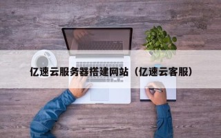 西双版纳亿速云服务器搭建网站（亿速云客服）