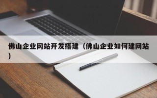 西双版纳佛山企业网站开发搭建（佛山企业如何建网站）