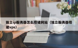 西双版纳独立ip服务器怎么搭建网站（独立服务器搭建vps）