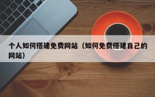 西双版纳个人如何搭建免费网站（如何免费搭建自己的网站）