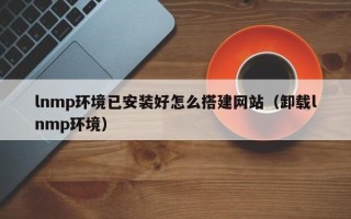 西双版纳lnmp环境已安装好怎么搭建网站（卸载lnmp环境）