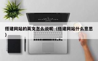 西双版纳搭建网站的英文怎么说呢（搭建网站什么意思）