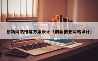 西双版纳创新网站搭建方案设计（创新创业网站设计）