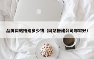 西双版纳品牌网站搭建多少钱（网站搭建公司哪家好）